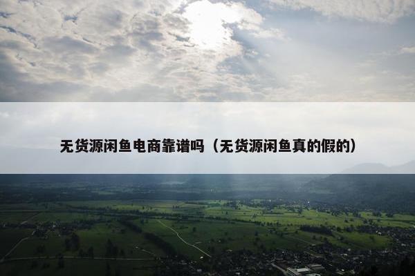 无货源闲鱼电商靠谱吗（无货源闲鱼真的假的）