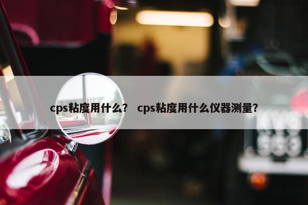 cps粘度用什么？ cps粘度用什么仪器测量？