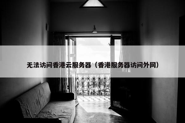 无法访问香港云服务器（香港服务器访问外网）