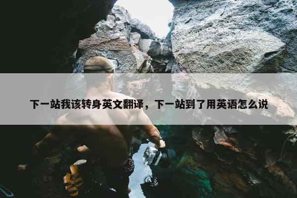 下一站我该转身英文翻译，下一站到了用英语怎么说