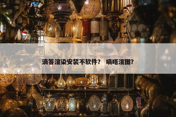滴答渲染安装不软件？ 嘀嗒渲图？