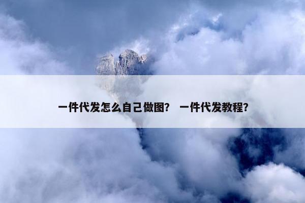 一件代发怎么自己做图？ 一件代发教程？