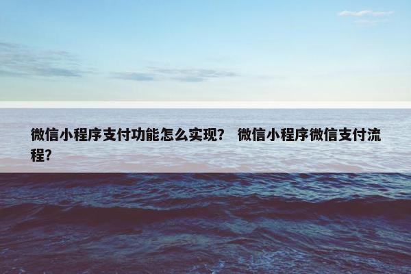 微信小程序支付功能怎么实现？ 微信小程序微信支付流程？