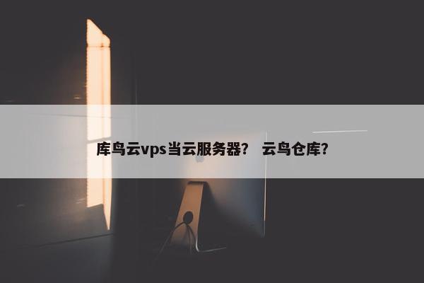 库鸟云vps当云服务器？ 云鸟仓库？