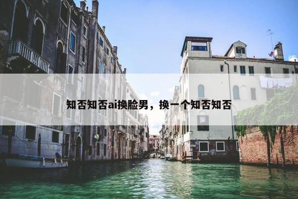 知否知否ai换脸男，换一个知否知否