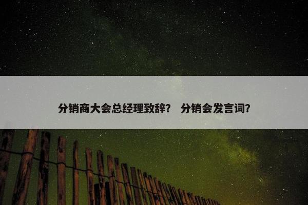 分销商大会总经理致辞？ 分销会发言词？