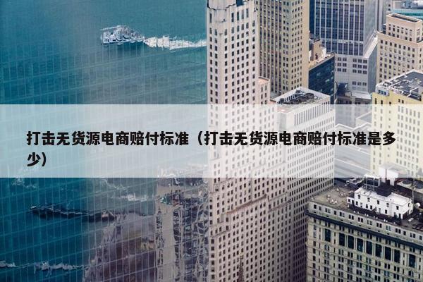 打击无货源电商赔付标准(打击无货源电商赔付标准是多少) 打击无货源电商赔付标准(打击无货源电商赔付标准是多少)