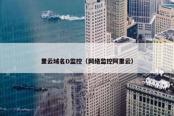 里云域名D监控（网络监控阿里云）