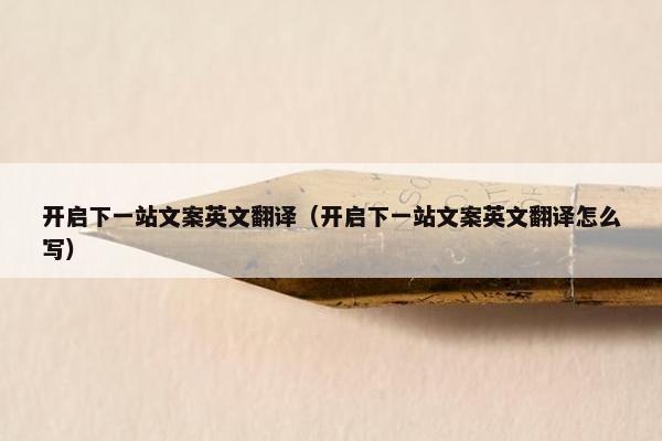 开启下一站文案英文翻译（开启下一站文案英文翻译怎么写）