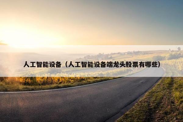 人工智能设备(人工智能设备端龙头股票有哪些) 人工智能设备(人工智能设备端龙头股票有哪些)