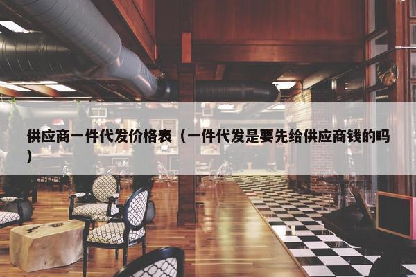 供应商一件代发价格表（一件代发是要先给供应商钱的吗）