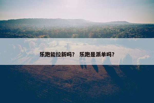 乐跑能拉新吗？ 乐跑是派单吗？