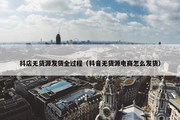 抖店无货源发货全过程（抖音无货源电商怎么发货）