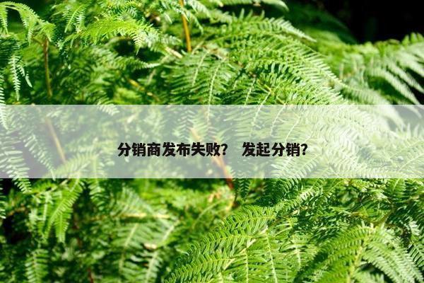分销商发布失败？ 发起分销？