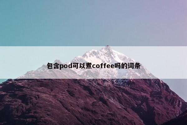 包含pod可以煮coffee吗的词条
