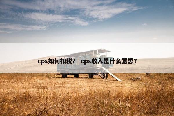 cps如何扣税？ cps收入是什么意思？