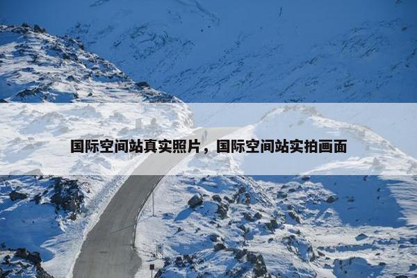 国际空间站真实照片，国际空间站实拍画面