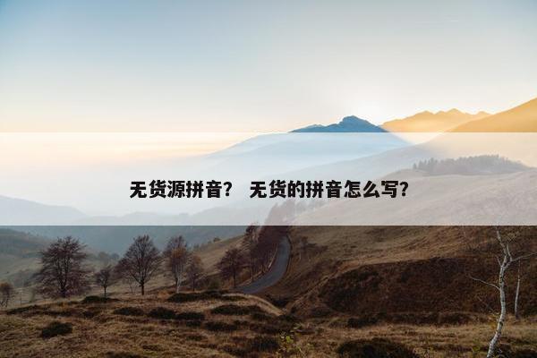 无货源拼音？ 无货的拼音怎么写？