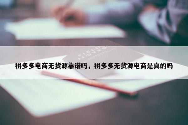 拼多多电商无货源靠谱吗，拼多多无货源电商是真的吗