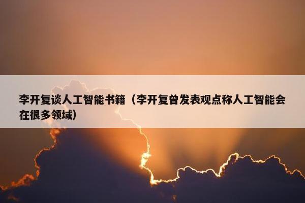 李开复谈人工智能书籍（李开复曾发表观点称人工智能会在很多领域）