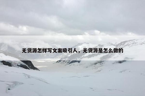 无货源怎样写文案吸引人，无货源是怎么做的