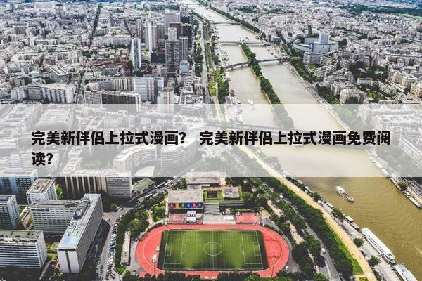 完美新伴侣上拉式漫画？ 完美新伴侣上拉式漫画免费阅读？