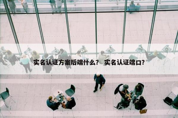 实名认证方案后端什么？ 实名认证端口？