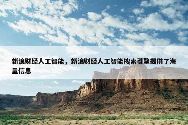 新浪财经人工智能，新浪财经人工智能搜索引擎提供了海量信息