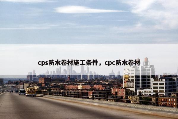 cps防水卷材施工条件，cpc防水卷材