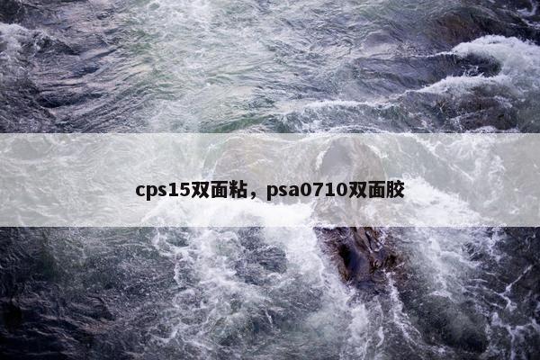 cps15双面粘，psa0710双面胶