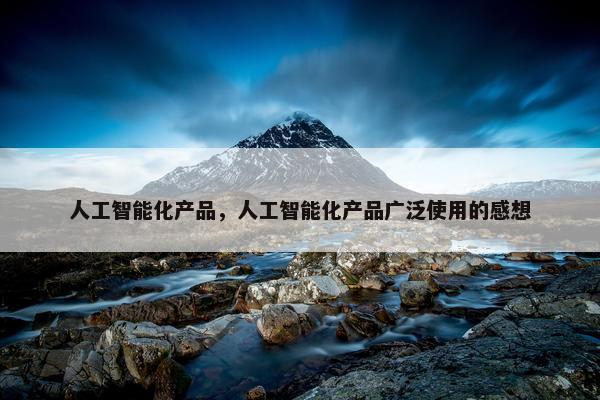 人工智能化产品，人工智能化产品广泛使用的感想
