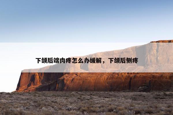 下颌后端肉疼怎么办缓解，下颌后侧疼