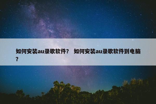 如何安装au录歌软件？ 如何安装au录歌软件到电脑？