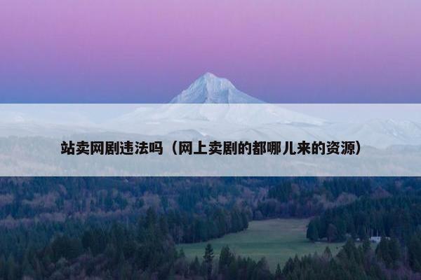 站卖网剧违法吗（网上卖剧的都哪儿来的资源）