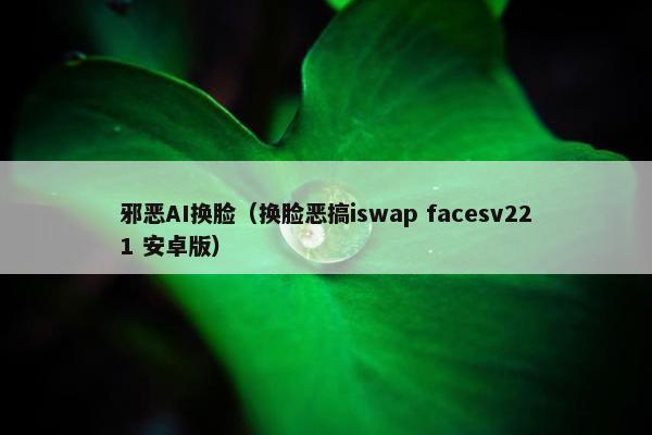 邪恶AI换脸（换脸恶搞iswap facesv221 安卓版）