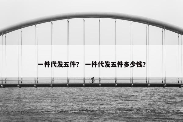 一件代发五件？ 一件代发五件多少钱？