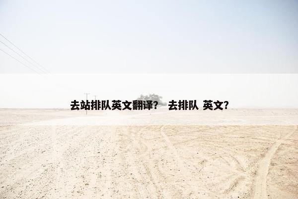 去站排队英文翻译？ 去排队 英文？