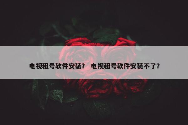电视租号软件安装？ 电视租号软件安装不了？