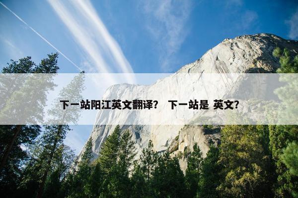 下一站阳江英文翻译？ 下一站是 英文？