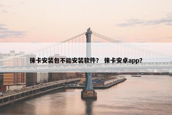 徕卡安装包不能安装软件？ 徕卡安卓app？