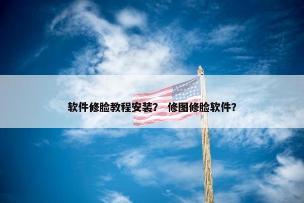 软件修脸教程安装？ 修图修脸软件？