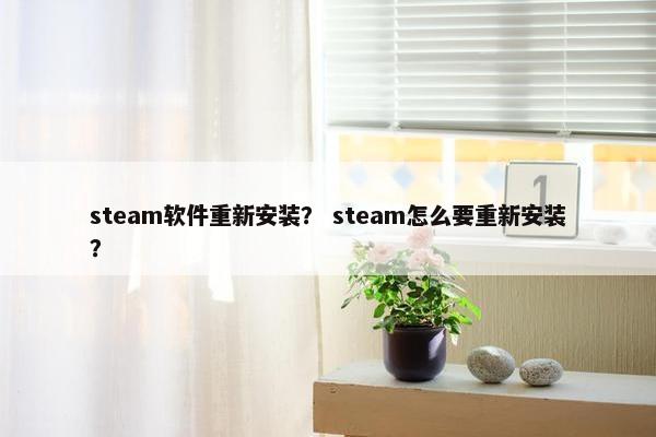 steam软件重新安装？ steam怎么要重新安装？
