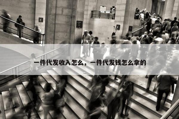 一件代发收入怎么，一件代发钱怎么拿的
