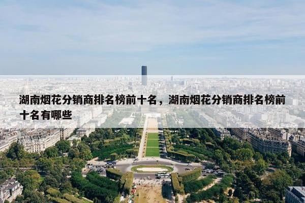 湖南烟花分销商排名榜前十名，湖南烟花分销商排名榜前十名有哪些