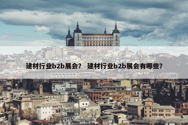 建材行业b2b展会？ 建材行业b2b展会有哪些？