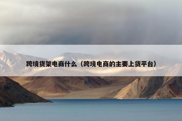 跨境货架电商什么（跨境电商的主要上货平台）