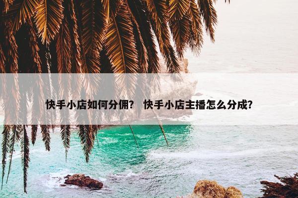 快手小店如何分佣？ 快手小店主播怎么分成？