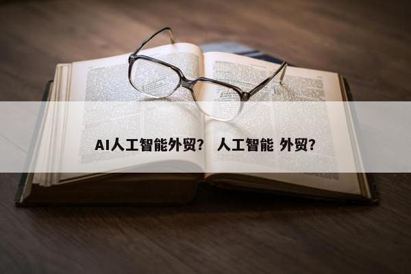 AI人工智能外贸？ 人工智能 外贸？