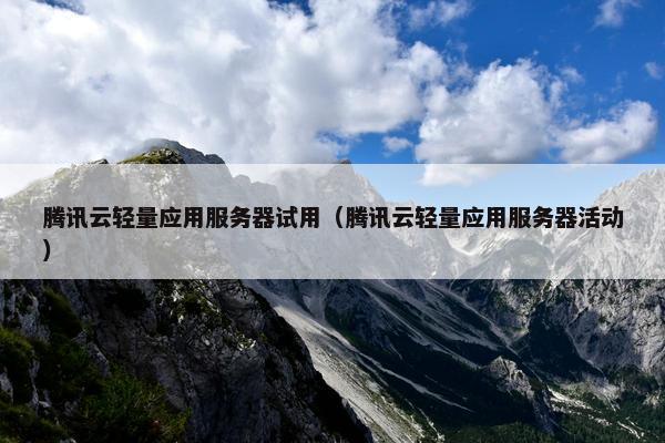 腾讯云轻量应用服务器试用（腾讯云轻量应用服务器活动）
