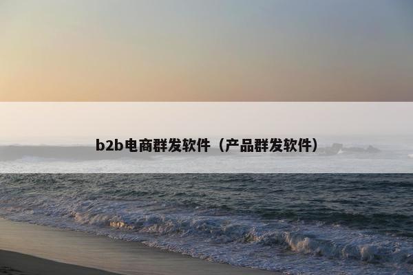 b2b电商群发软件（产品群发软件）